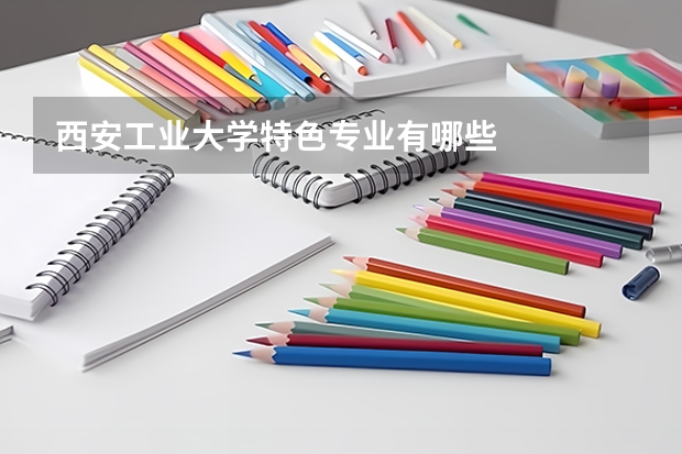 西安工业大学特色专业有哪些
