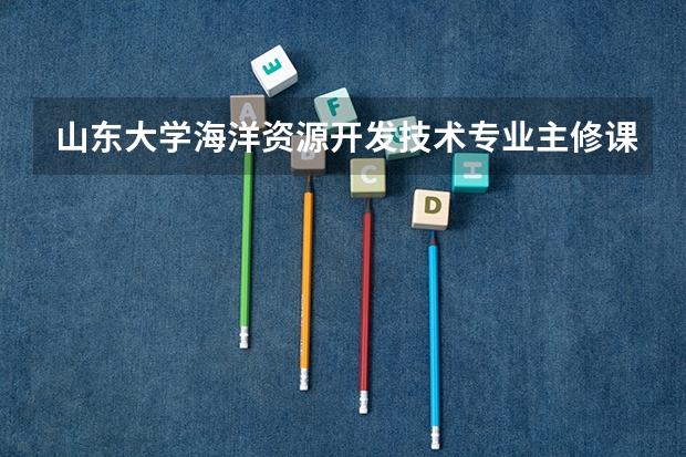 山东大学海洋资源开发技术专业主修课程有什么？