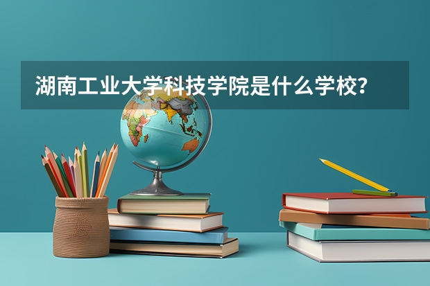湖南工业大学科技学院是什么学校？
