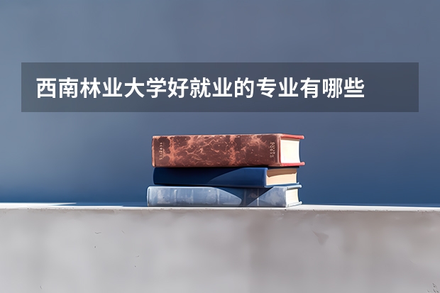 西南林业大学好就业的专业有哪些
