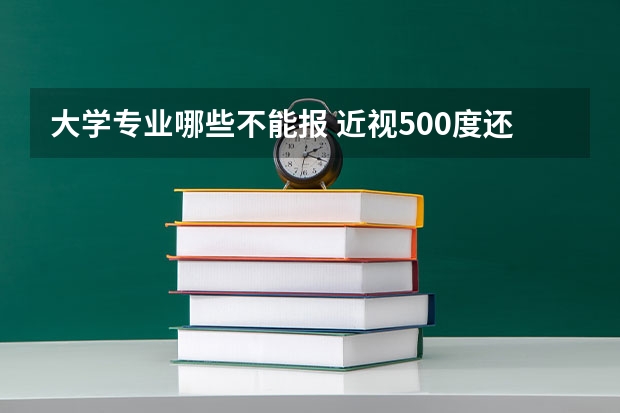 大学专业哪些不能报 近视500度还驼背。