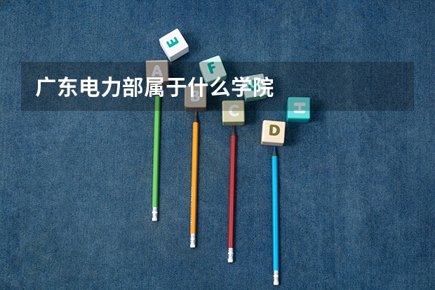 广东电力部属于什么学院