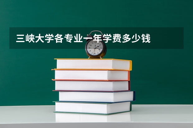 三峡大学各专业一年学费多少钱