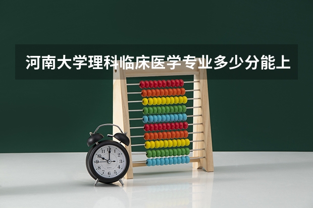河南大学理科临床医学专业多少分能上？