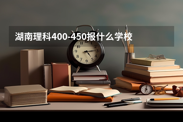 湖南理科400-450报什么学校