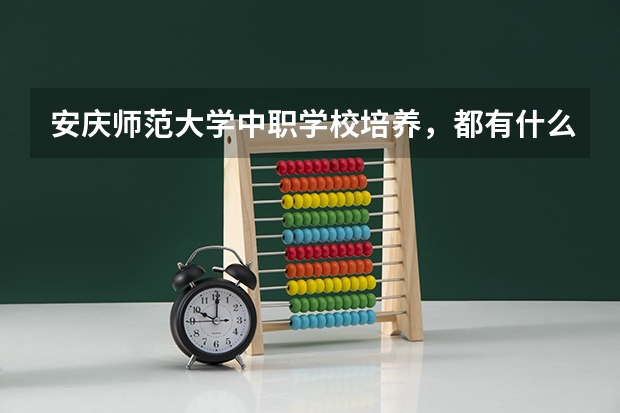 安庆师范大学中职学校培养，都有什么专业