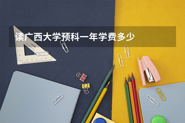读广西大学预科一年学费多少