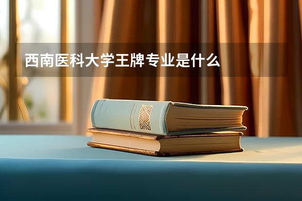 西南医科大学王牌专业是什么