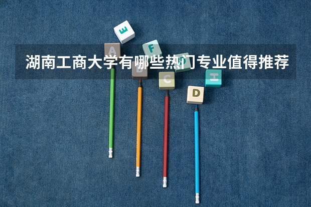 湖南工商大学有哪些热门专业值得推荐？