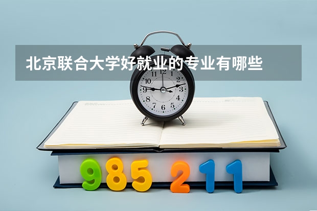 北京联合大学好就业的专业有哪些
