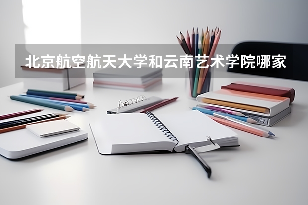 北京航空航天大学和云南艺术学院哪家学校录取分数低