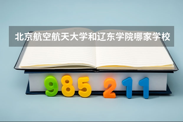 北京航空航天大学和辽东学院哪家学校录取分数低