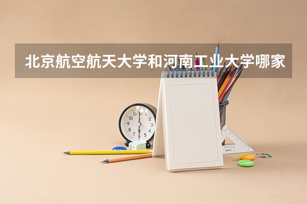 北京航空航天大学和河南工业大学哪家学校录取分数低