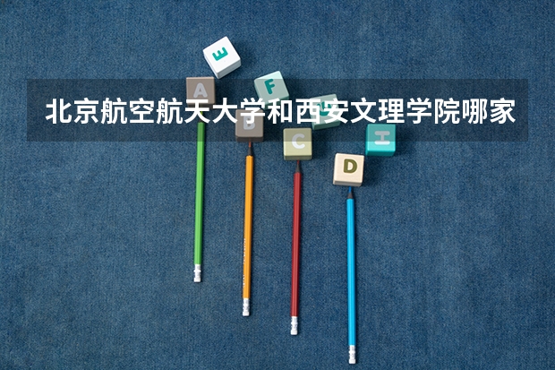 北京航空航天大学和西安文理学院哪家学校录取分数低