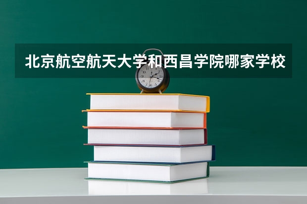 北京航空航天大学和西昌学院哪家学校录取分数低
