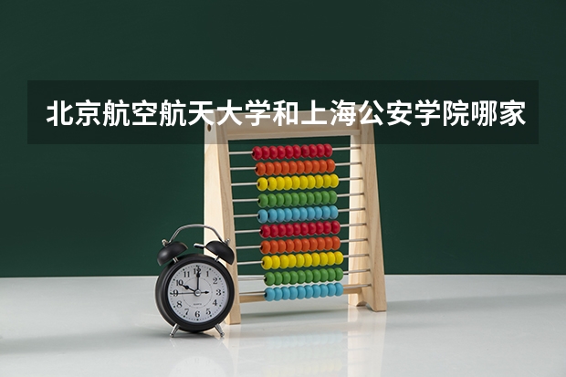 北京航空航天大学和上海公安学院哪家学校录取分数低