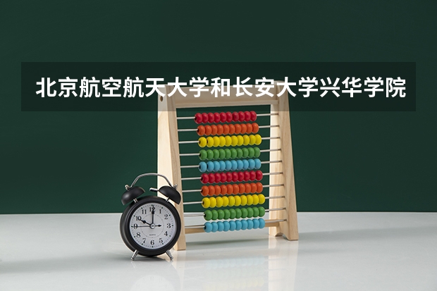 北京航空航天大学和长安大学兴华学院哪家学校录取分数低