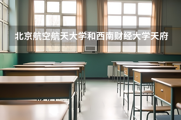 北京航空航天大学和西南财经大学天府学院哪家学校录取分数低