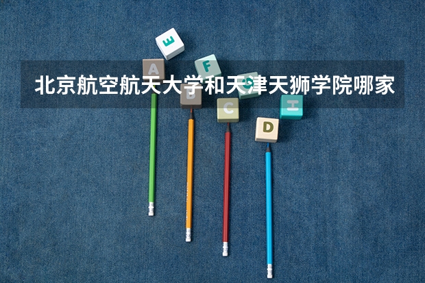 北京航空航天大学和天津天狮学院哪家学校录取分数低