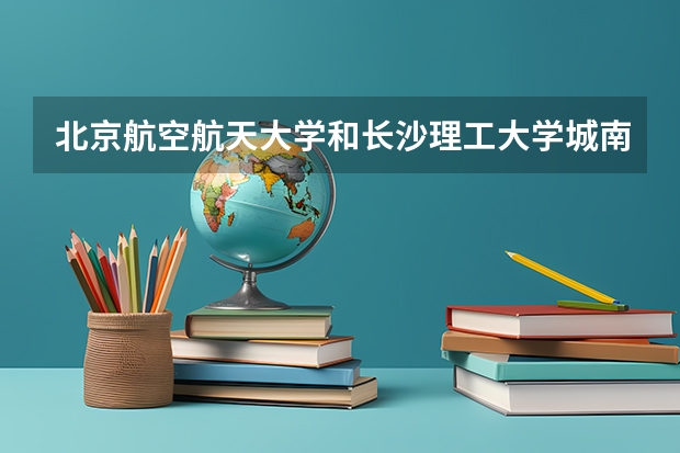 北京航空航天大学和长沙理工大学城南学院哪家学校录取分数低