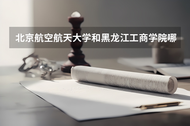 北京航空航天大学和黑龙江工商学院哪家学校录取分数低