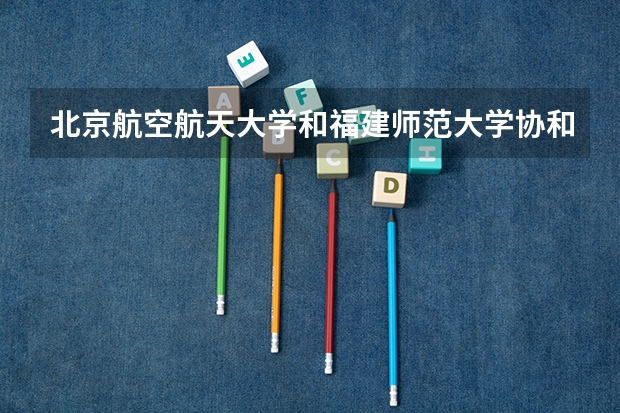 北京航空航天大学和福建师范大学协和学院哪家学校录取分数低