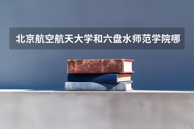 北京航空航天大学和六盘水师范学院哪家学校录取分数低