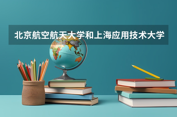 北京航空航天大学和上海应用技术大学哪家学校录取分数低