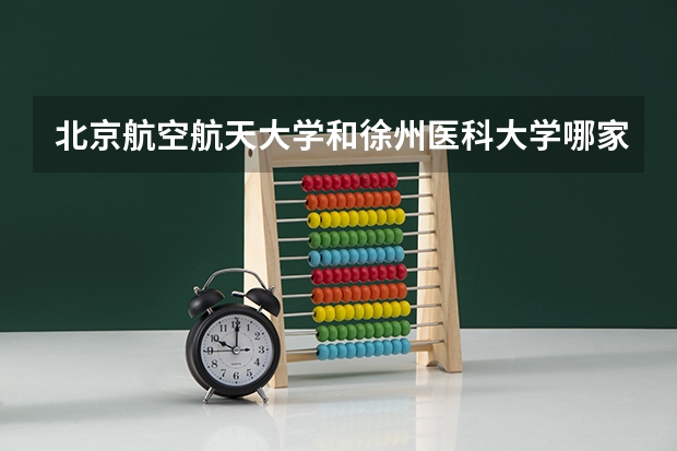 北京航空航天大学和徐州医科大学哪家学校录取分数低