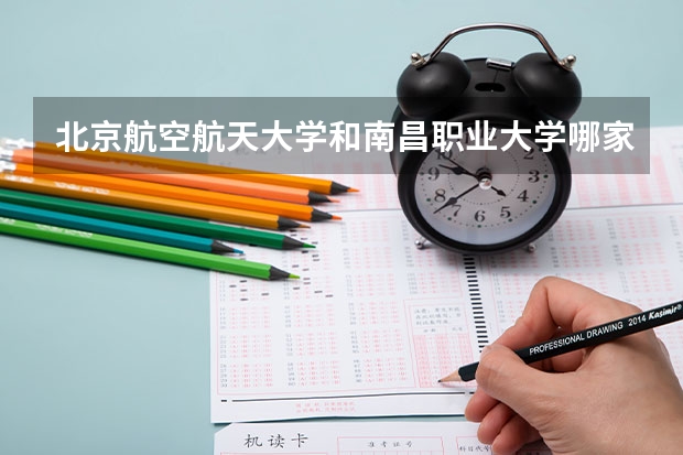北京航空航天大学和南昌职业大学哪家学校录取分数低