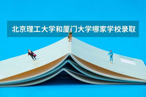 北京理工大学和厦门大学哪家学校录取分数低