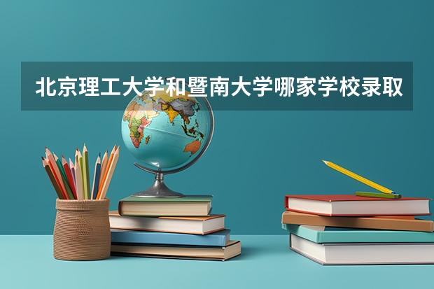 北京理工大学和暨南大学哪家学校录取分数低