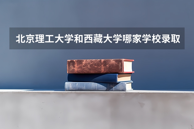 北京理工大学和西藏大学哪家学校录取分数低