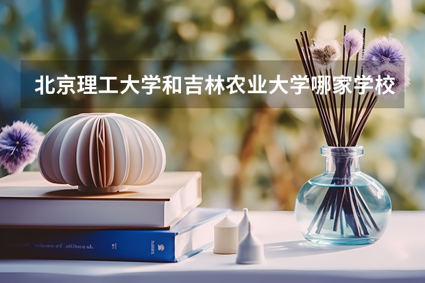 北京理工大学和吉林农业大学哪家学校录取分数低