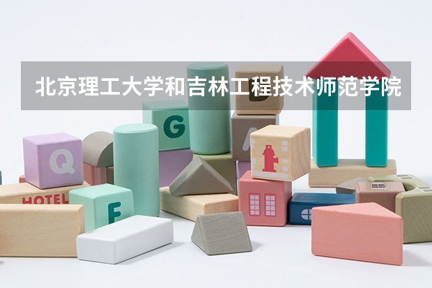 北京理工大学和吉林工程技术师范学院哪家学校录取分数低