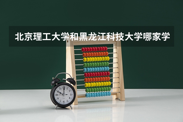 北京理工大学和黑龙江科技大学哪家学校录取分数低