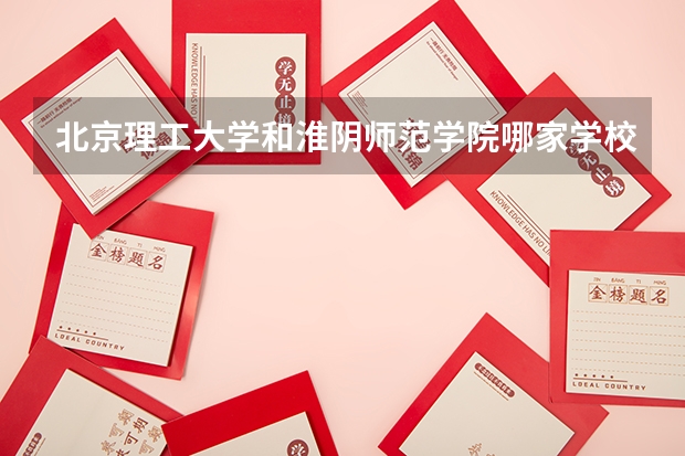 北京理工大学和淮阴师范学院哪家学校录取分数低