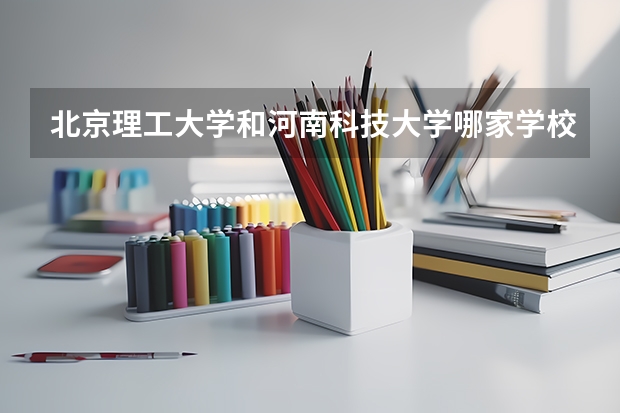 北京理工大学和河南科技大学哪家学校录取分数低