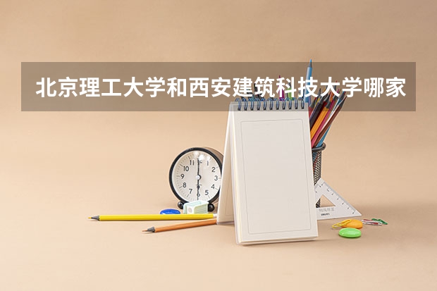 北京理工大学和西安建筑科技大学哪家学校录取分数低