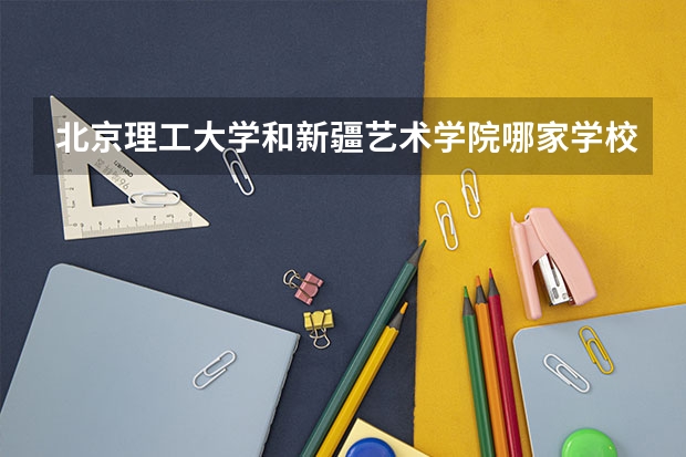 北京理工大学和新疆艺术学院哪家学校录取分数低