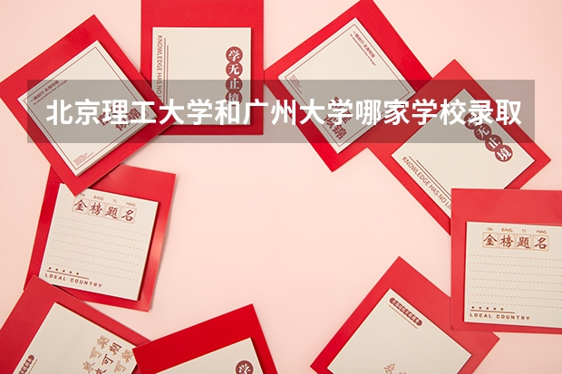 北京理工大学和广州大学哪家学校录取分数低