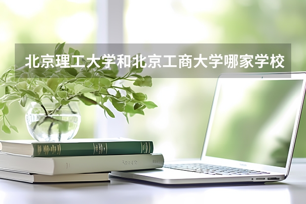 北京理工大学和北京工商大学哪家学校录取分数低