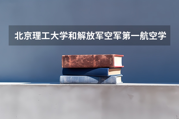 北京理工大学和解放军空军第一航空学院哪家学校录取分数低