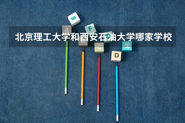 北京理工大学和西安石油大学哪家学校录取分数低