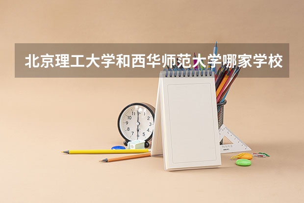 北京理工大学和西华师范大学哪家学校录取分数低