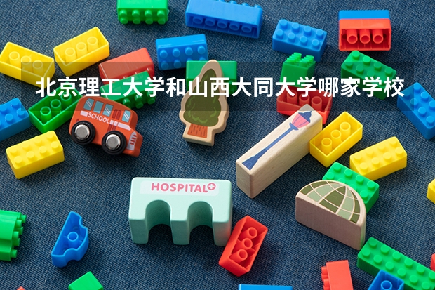 北京理工大学和山西大同大学哪家学校录取分数低