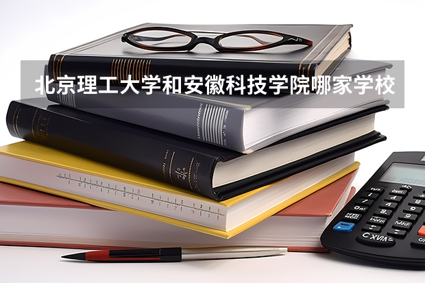 北京理工大学和安徽科技学院哪家学校录取分数低