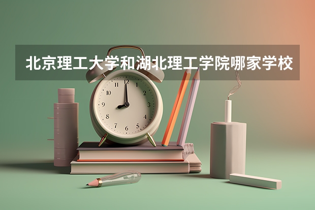 北京理工大学和湖北理工学院哪家学校录取分数低
