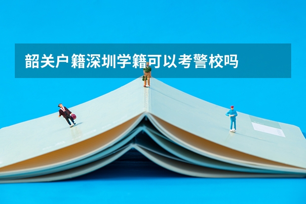 韶关户籍深圳学籍可以考警校吗