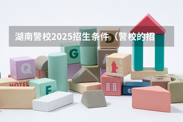 湖南警校2025招生条件（警校的招生条件）